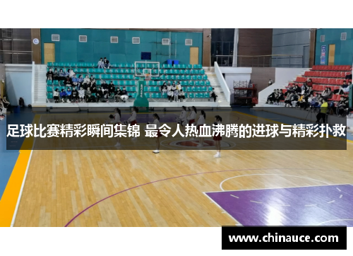 足球比赛精彩瞬间集锦 最令人热血沸腾的进球与精彩扑救