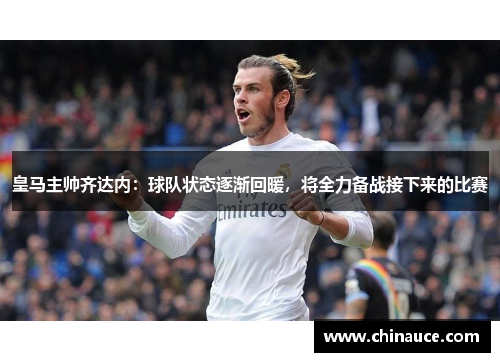 皇马主帅齐达内：球队状态逐渐回暖，将全力备战接下来的比赛