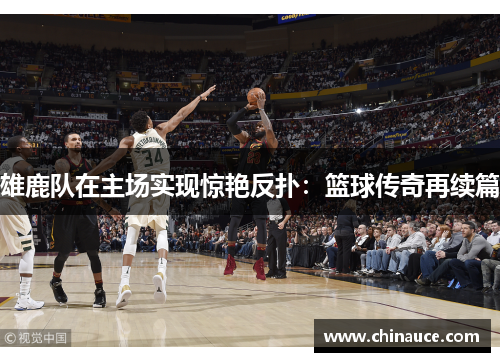 雄鹿队在主场实现惊艳反扑：篮球传奇再续篇