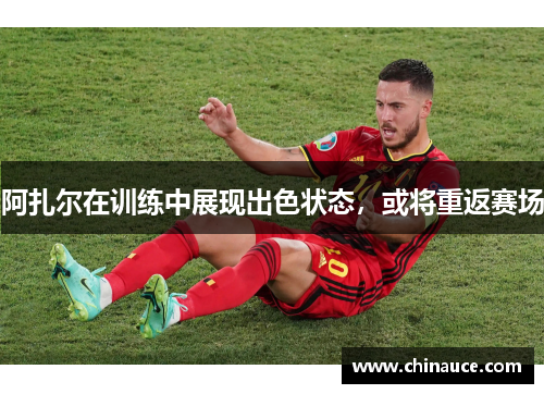 阿扎尔在训练中展现出色状态，或将重返赛场