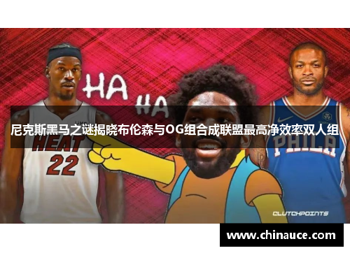尼克斯黑马之谜揭晓布伦森与OG组合成联盟最高净效率双人组