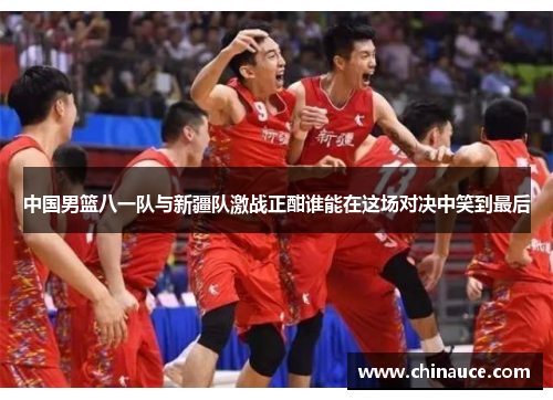 中国男篮八一队与新疆队激战正酣谁能在这场对决中笑到最后