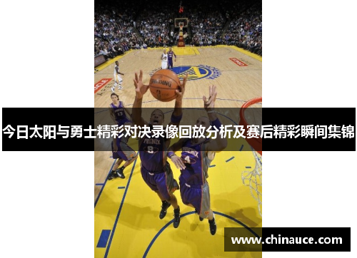 今日太阳与勇士精彩对决录像回放分析及赛后精彩瞬间集锦