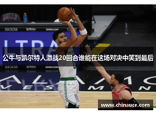 公牛与凯尔特人激战20回合谁能在这场对决中笑到最后