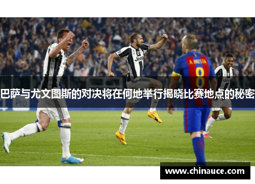 巴萨与尤文图斯的对决将在何地举行揭晓比赛地点的秘密