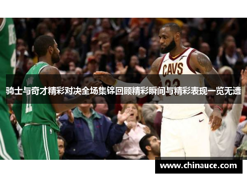 骑士与奇才精彩对决全场集锦回顾精彩瞬间与精彩表现一览无遗