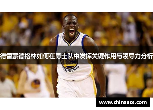 德雷蒙德格林如何在勇士队中发挥关键作用与领导力分析